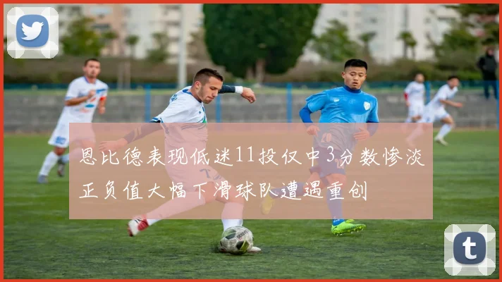 恩比德表现低迷11投仅中3分数惨淡正负值大幅下滑球队遭遇重创
