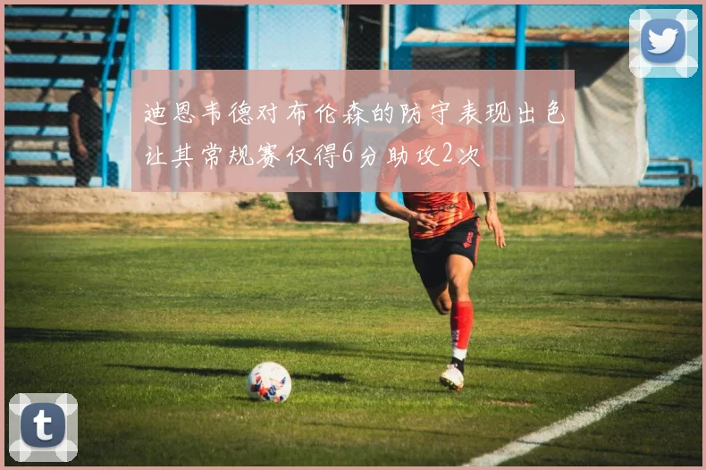 迪恩韦德对布伦森的防守表现出色让其常规赛仅得6分助攻2次