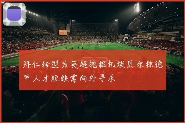 拜仁转型为英超挖掘机埃贝尔称德甲人才短缺需向外寻求