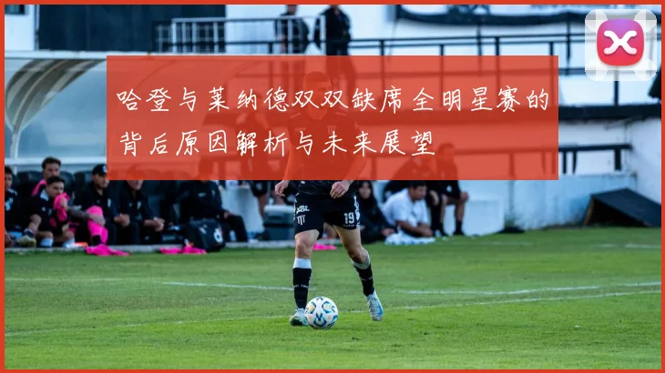 哈登与莱纳德双双缺席全明星赛的背后原因解析与未来展望
