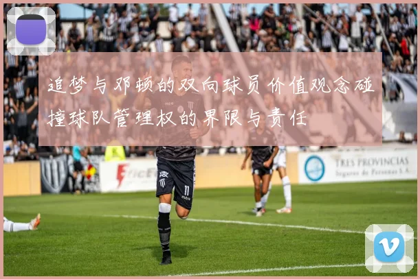 追梦与邓顿的双向球员价值观念碰撞球队管理权的界限与责任