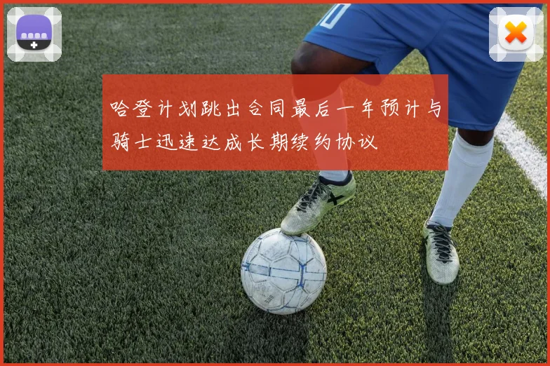 哈登计划跳出合同最后一年预计与骑士迅速达成长期续约协议