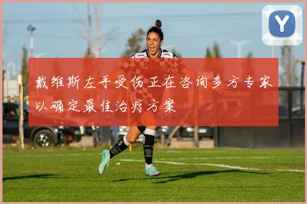 戴维斯左手受伤正在咨询多方专家以确定最佳治疗方案