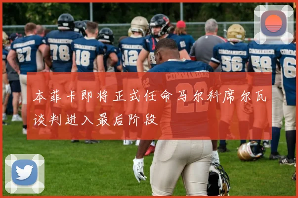 本菲卡即将正式任命马尔科席尔瓦谈判进入最后阶段