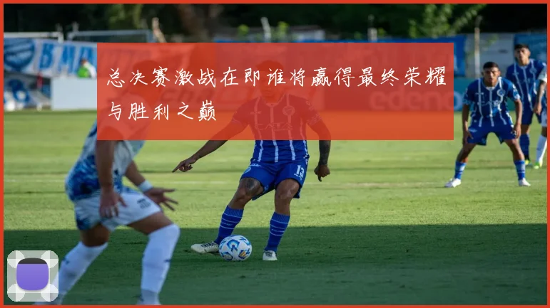 总决赛激战在即谁将赢得最终荣耀与胜利之巅