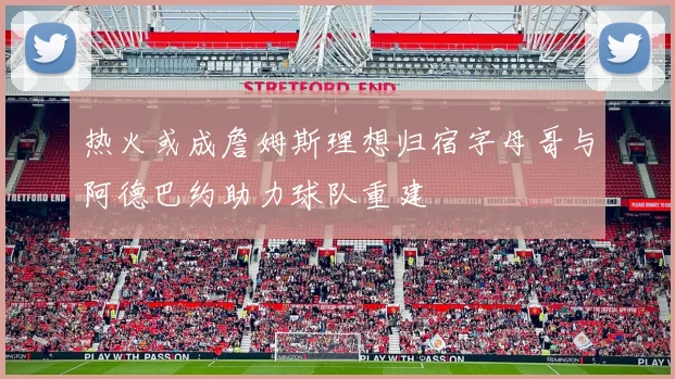 热火或成詹姆斯理想归宿字母哥与阿德巴约助力球队重建