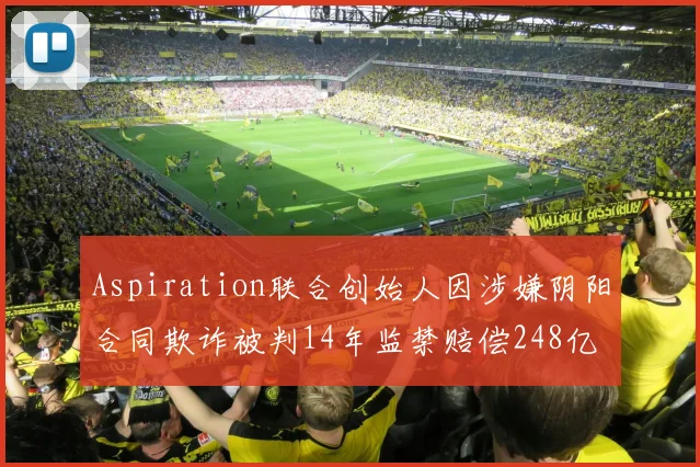 Aspiration联合创始人因涉嫌阴阳合同欺诈被判14年监禁赔偿248亿