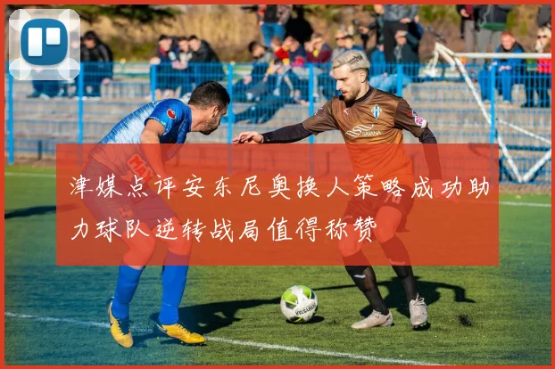 津媒点评安东尼奥换人策略成功助力球队逆转战局值得称赞