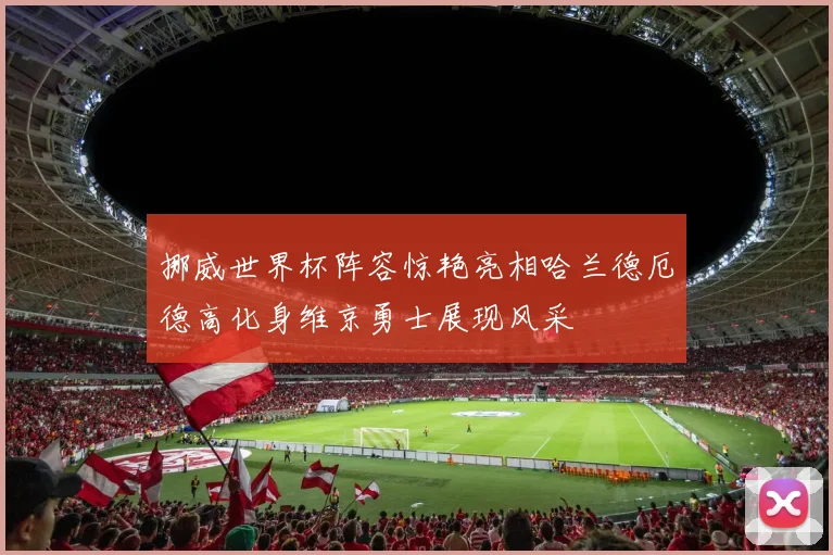 挪威世界杯阵容惊艳亮相哈兰德厄德高化身维京勇士展现风采