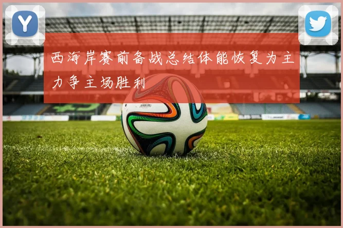 西海岸赛前备战总结体能恢复为主力争主场胜利