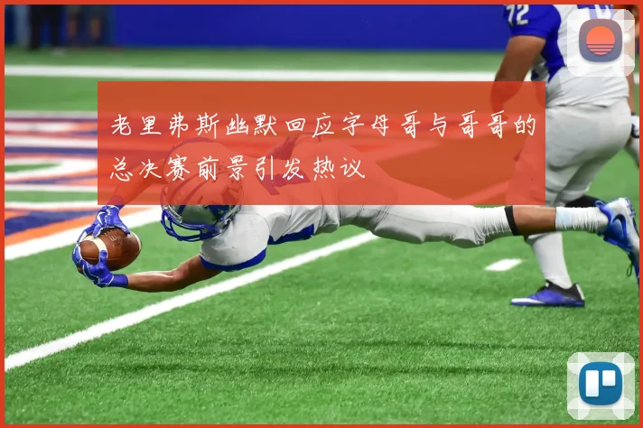 老里弗斯幽默回应字母哥与哥哥的总决赛前景引发热议