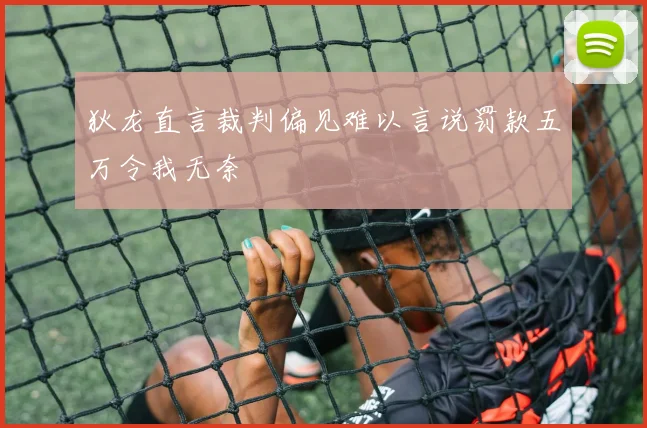 狄龙直言裁判偏见难以言说罚款五万令我无奈