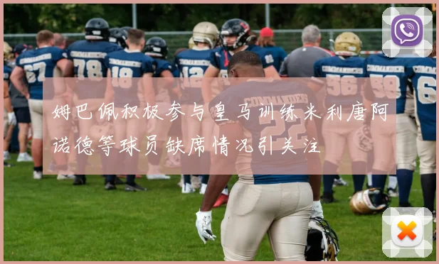 姆巴佩积极参与皇马训练米利唐阿诺德等球员缺席情况引关注