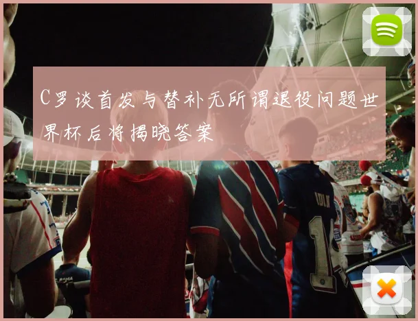 C罗谈首发与替补无所谓退役问题世界杯后将揭晓答案
