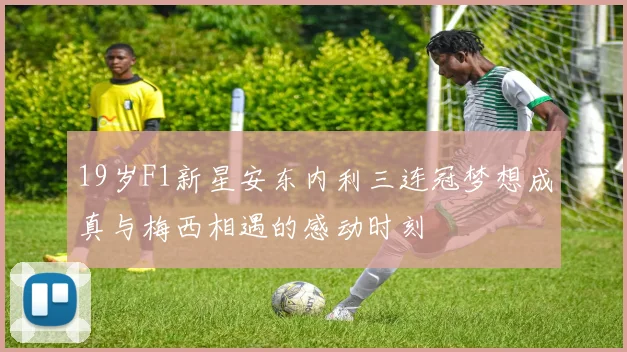 19岁F1新星安东内利三连冠梦想成真与梅西相遇的感动时刻