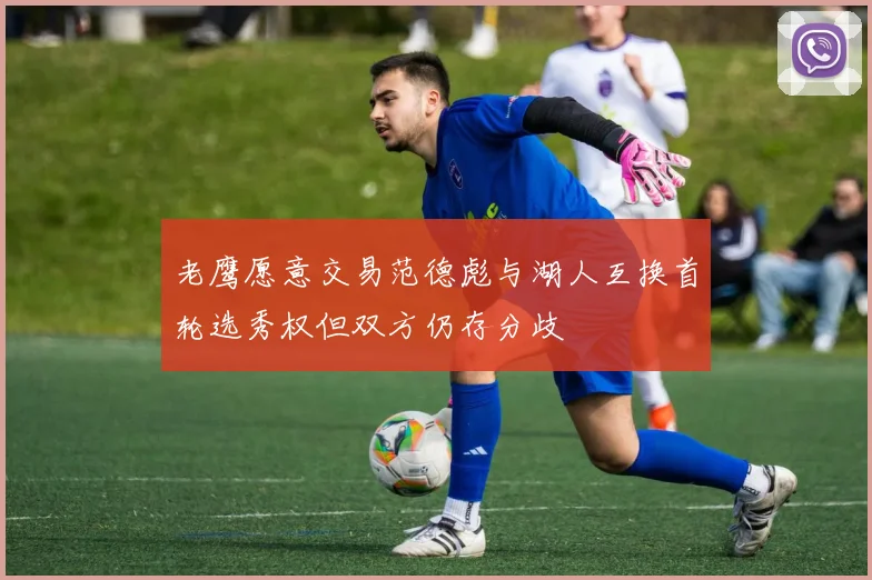 老鹰愿意交易范德彪与湖人互换首轮选秀权但双方仍存分歧