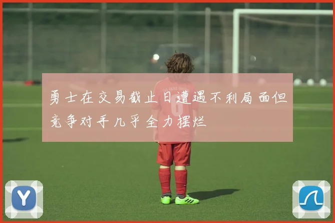 勇士在交易截止日遭遇不利局面但竞争对手几乎全力摆烂