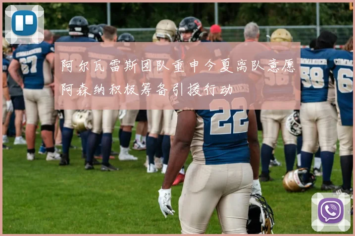 阿尔瓦雷斯团队重申今夏离队意愿阿森纳积极筹备引援行动