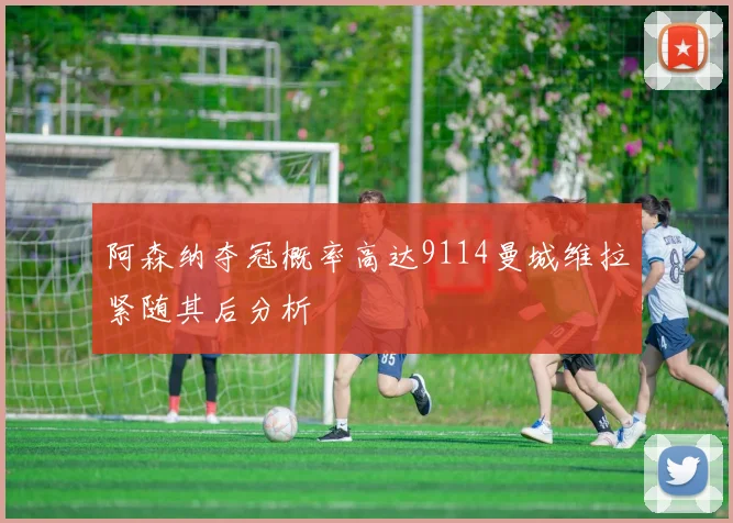 阿森纳夺冠概率高达9114曼城维拉紧随其后分析