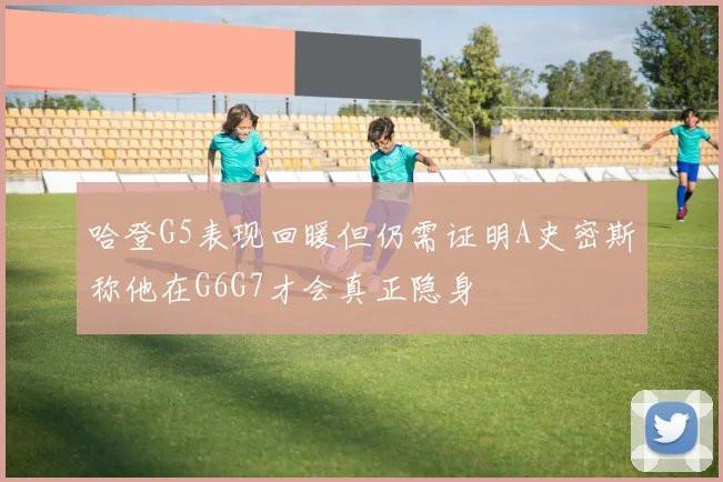 哈登G5表现回暖但仍需证明A史密斯称他在G6G7才会真正隐身