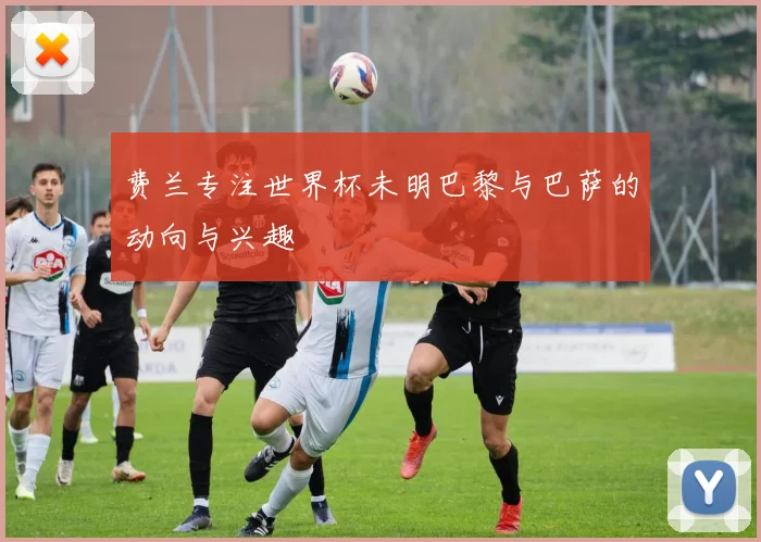 费兰专注世界杯未明巴黎与巴萨的动向与兴趣